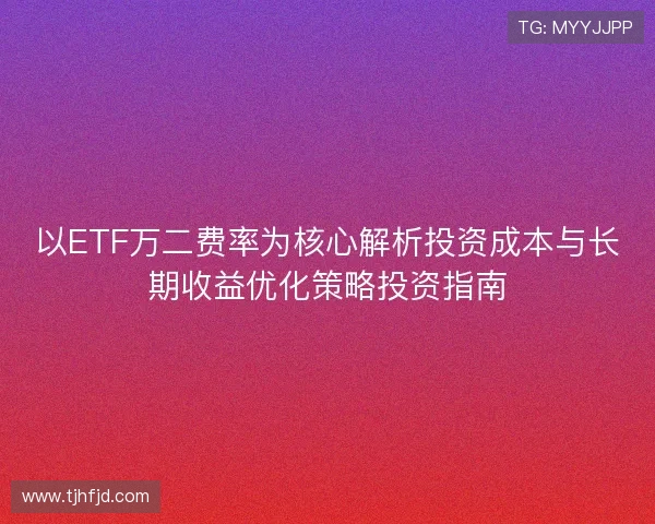 以ETF万二费率为核心解析投资成本与长期收益优化策略投资指南