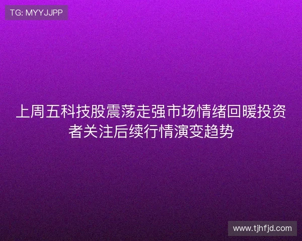 上周五科技股震荡走强市场情绪回暖投资者关注后续行情演变趋势 上周五科技股震荡走强市场情绪回暖投资者关注后续行情演变趋势