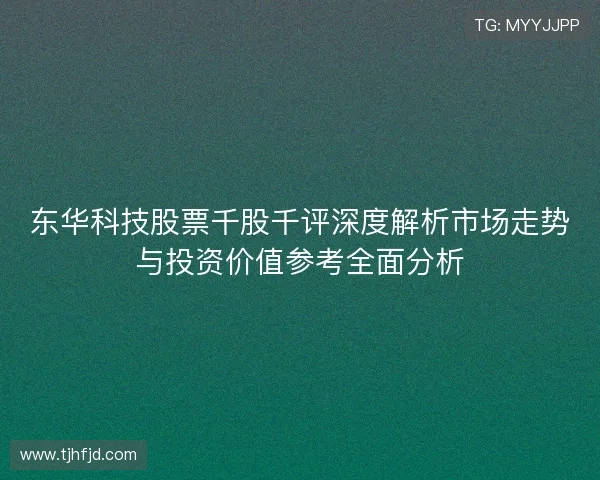 东华科技股票千股千评深度解析市场走势与投资价值参考全面分析